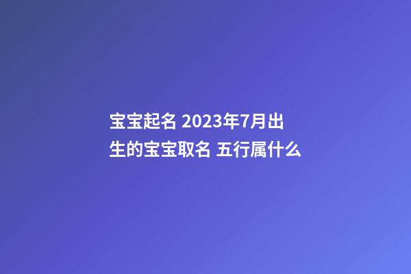宝宝起名 2023年7月出生的宝宝取名 五行属什么